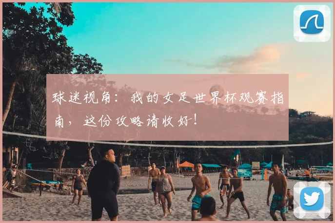 球迷视角：我的女足世界杯观赛指南，这份攻略请收好！