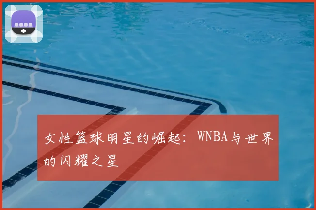 女性篮球明星的崛起:WNBA与世界的闪耀之星