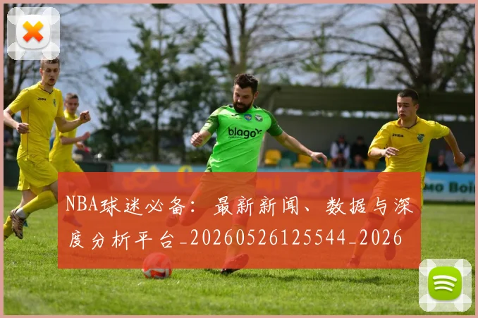 NBA球迷必备：最新新闻、数据与深度分析平台_20260526125544_20260607160216