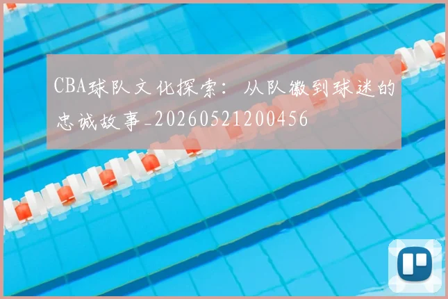 CBA球队文化探索:从队徽到球迷的忠诚故事_20260521200456
