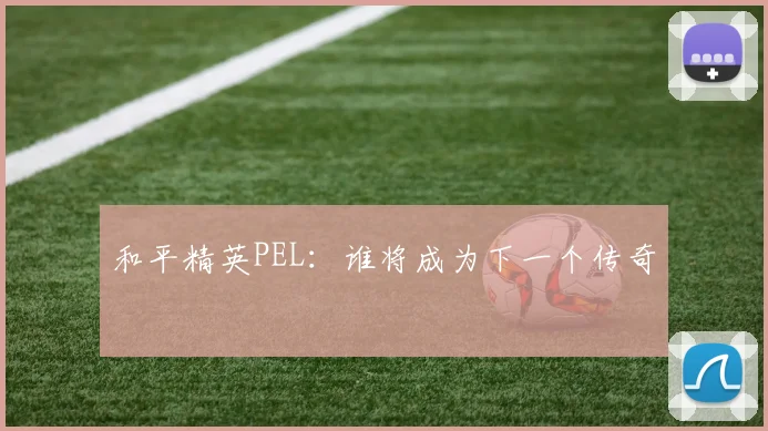 和平精英PEL:谁将成为下一个传奇