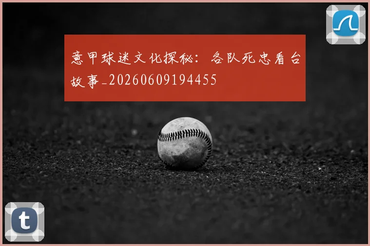 意甲球迷文化探秘：各队死忠看台故事_20260609194455