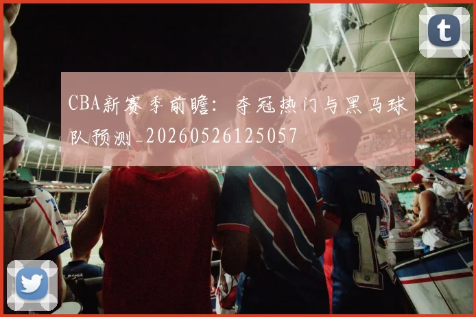 CBA新赛季前瞻:夺冠热门与黑马球队预测_20260526125057
