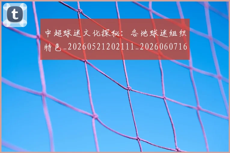 中超球迷文化探秘:各地球迷组织特色_20260521202111_20260607160811