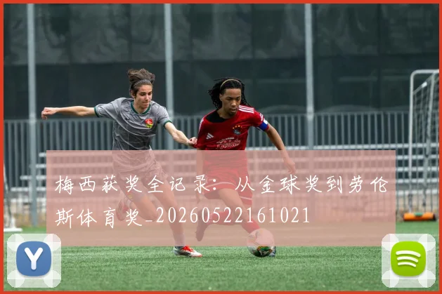 梅西获奖全记录:从金球奖到劳伦斯体育奖_20260522161021