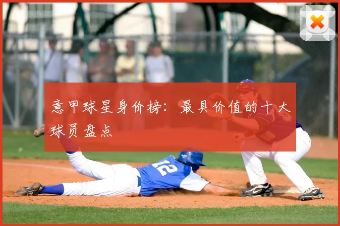 意甲球星身价榜：最具价值的十大球员盘点
