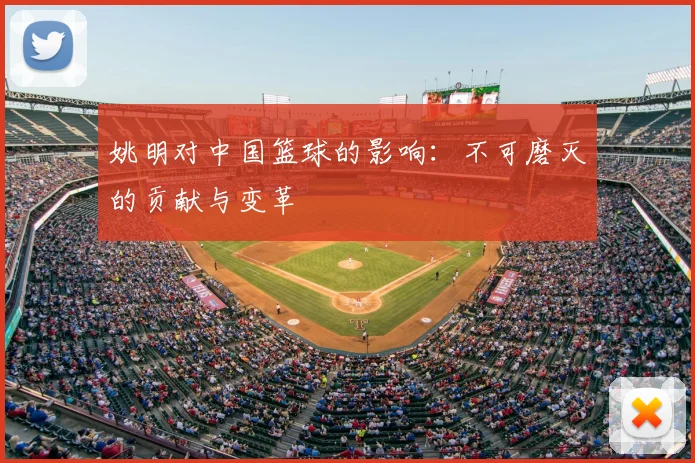 姚明对中国篮球的影响：不可磨灭的贡献与变革