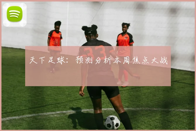 天下足球:预测分析本周焦点大战