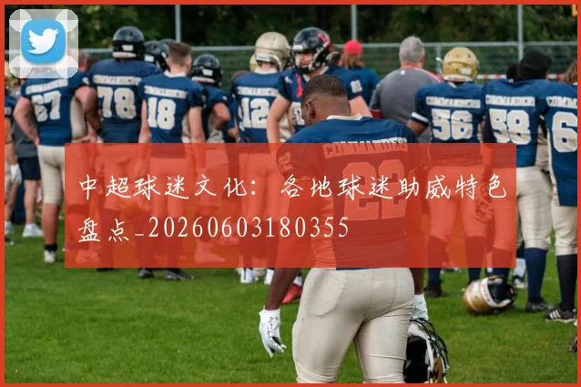 中超球迷文化：各地球迷助威特色盘点_20260603180355