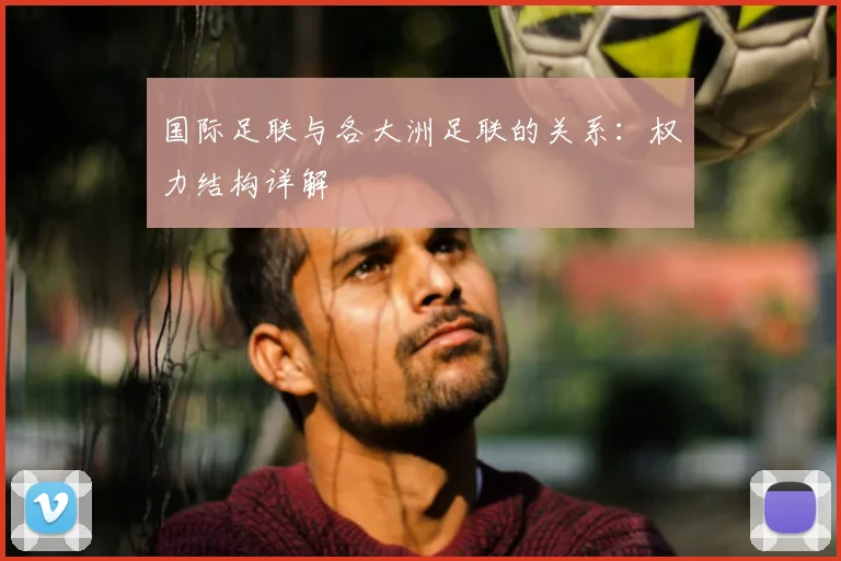 国际足联与各大洲足联的关系：权力结构详解