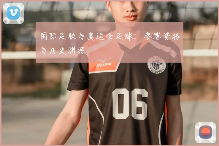 国际足联与奥运会足球：参赛资格与历史渊源