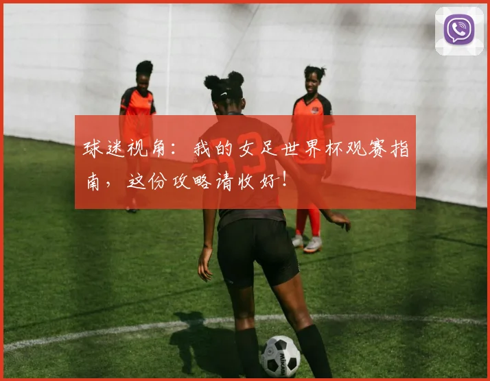 球迷视角：我的女足世界杯观赛指南，这份攻略请收好！