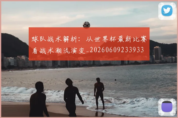 球队战术解析：从世界杯最新比赛看战术潮流演变_20260609233933