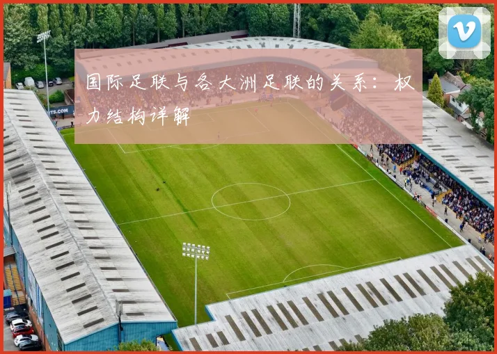 国际足联与各大洲足联的关系：权力结构详解